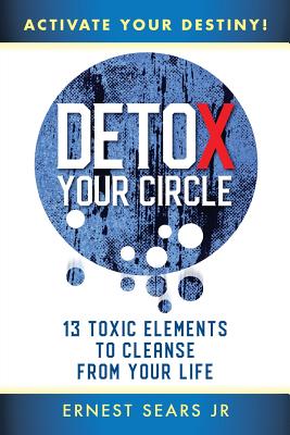 Detox Your Circle, Activate Your Destiny: 13 Toxic Elements to Cleanse from Your Life - Ernest Sears Jr