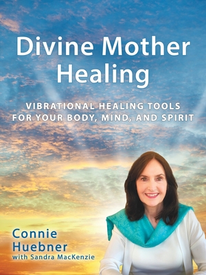 Divine Mother Healing: Vibrational Healing Tools for Your Body, Mind, and Spirit - Connie Huebner
