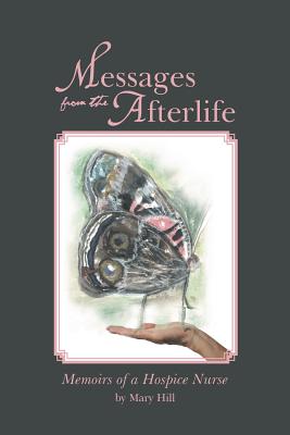 Messages from the Afterlife: Memoirs of a Hospice Nurse - Mary Hill