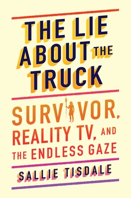 The Lie about the Truck: Survivor, Reality Tv, and the Endless Gaze - Sallie Tisdale