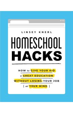 Homeschool Hacks: How to Give Your Kid a Great Education Without Losing Your Job (or Your Mind) - Linsey Knerl