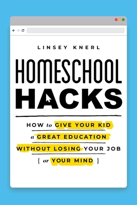 Homeschool Hacks: How to Give Your Kid a Great Education Without Losing Your Job (or Your Mind) - Linsey Knerl