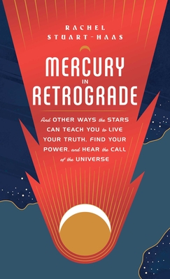 Mercury in Retrograde: And Other Ways the Stars Can Teach You to Live Your Truth, Find Your Power, and Hear the Call of the Universe - Rachel Stuart-haas