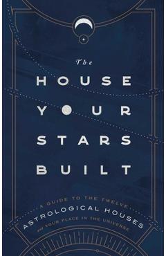 Poza produsului The House Your Stars Built: A Guide to the Twelve Astrological Houses and Your Place in the Universe - Rachel Stuart-haas