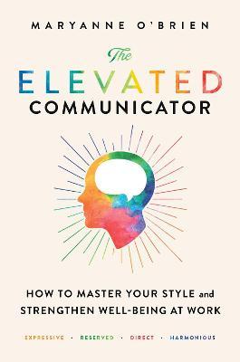The Elevated Communicator: How to Master Your Style and Strengthen Well-Being at Work - Maryanne O'brien
