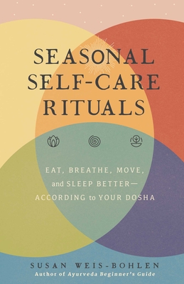 Seasonal Self-Care Rituals: Eat, Breathe, Move, and Sleep Better--According to Your Dosha - Susan Weis-bohlen