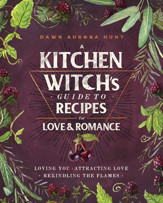 A Kitchen Witch's Guide to Recipes for Love & Romance: Loving You * Attracting Love * Rekindling the Flames - Dawn Aurora Hunt