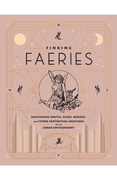 Finding Faeries: Discovering Sprites, Pixies, Redcaps, and Other Fantastical Creatures in an Urban Environment - Alexandra Rowland