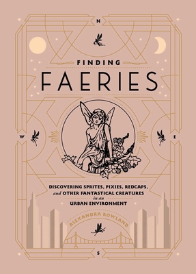 Finding Faeries: Discovering Sprites, Pixies, Redcaps, and Other Fantastical Creatures in an Urban Environment - Alexandra Rowland