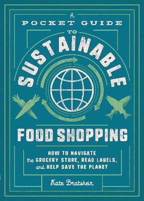 A Pocket Guide to Sustainable Food Shopping: How to Navigate the Grocery Store, Read Labels, and Help Save the Planet - Kate Bratskeir