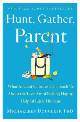 Hunt, Gather, Parent: What Ancient Cultures Can Teach Us about the Lost Art of Raising Happy, Helpful Little Humans - Michaeleen Doucleff