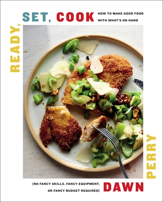 Ready, Set, Cook: How to Make Good Food with What's on Hand (No Fancy Skills, Fancy Equipment, or Fancy Budget Required) - Dawn Perry