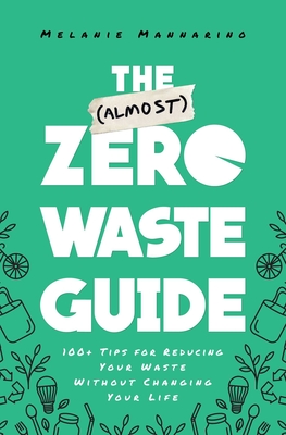 The (Almost) Zero-Waste Guide: 100+ Tips for Reducing Your Waste Without Changing Your Life - Melanie Mannarino