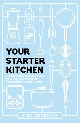 Your Starter Kitchen: The Definitive Beginner's Guide to Stocking, Organizing, and Cooking in Your Kitchen - Lisa Chernick