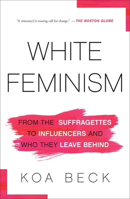 White Feminism: From the Suffragettes to Influencers and Who They Leave Behind - Koa Beck
