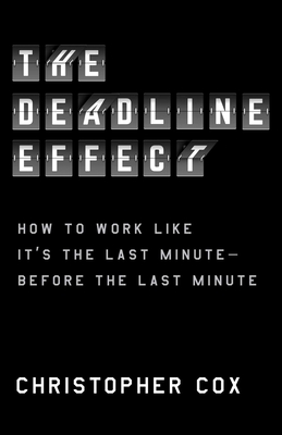 The Deadline Effect: How to Work Like It's the Last Minute--Before the Last Minute - Christopher Cox