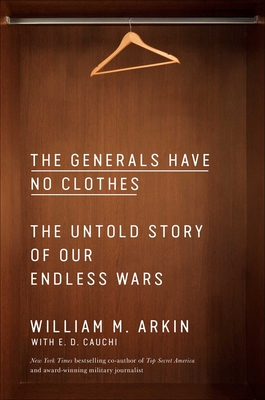 The Generals Have No Clothes: The Untold Story of Our Endless Wars - William M. Arkin