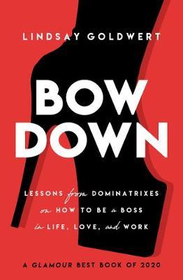 Bow Down: Lessons from Dominatrixes on How to Be a Boss in Life, Love, and Work - Lindsay Goldwert