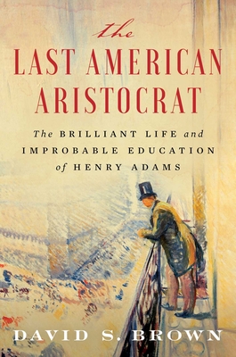 The Last American Aristocrat: The Brilliant Life and Improbable Education of Henry Adams - David S. Brown