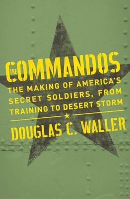 Commandos: The Making of America's Secret Soldiers, from Training to Desert Storm - Douglas Waller