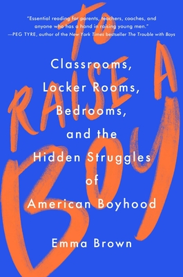 To Raise a Boy: Classrooms, Locker Rooms, Bedrooms, and the Hidden Struggles of American Boyhood - Emma Brown