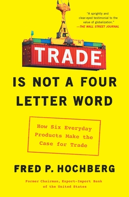 Trade Is Not a Four-Letter Word: How Six Everyday Products Make the Case for Trade - Fred P. Hochberg