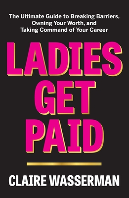 Ladies Get Paid: The Ultimate Guide to Breaking Barriers, Owning Your Worth, and Taking Command of Your Career - Claire Wasserman