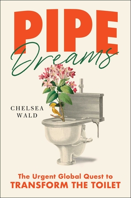 Pipe Dreams: The Urgent Global Quest to Transform the Toilet - Chelsea Wald