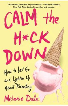 Coperta cărții 'Calm the H*ck Down: How to Let Go and Lighten Up about Parenting - Melanie Dale'