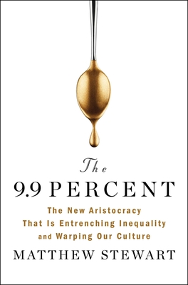 The 9.9 Percent: The New Aristocracy That Is Entrenching Inequality and Warping Our Culture - Matthew Stewart