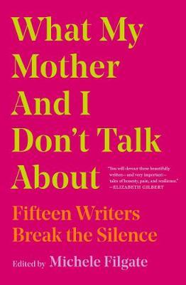 What My Mother and I Don't Talk about: Fifteen Writers Break the Silence - Michele Filgate