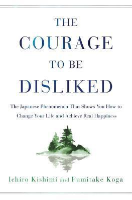 Courage to Be Disliked: The Japanese Phenomenon That Shows You How to Change Your Life and Achieve Real Happiness - Ichiro Kishimi
