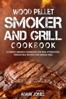 Wood Pellet Smoker and Grill Cookbook: Ultimate Smoker Cookbook for Real Pitmasters, Irresistible Recipes for Unique BBQ - Adam Jones
