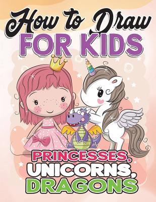 How to Draw for Kids: How to Draw Princesses, Unicorns, Dragons for Kids: A Fun Drawing Book in Easy Simple Step by Step Princess, Unicorn, - How To Draw For Kids