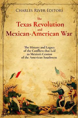The Texas Revolution and Mexican-American War: The History and Legacy of the Conflicts that Led to Mexico's Cession of the American Southwest - Charles River Editors