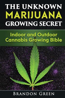 The Unknown Marijuana Growing Secret: Indoor and Outdoor Cannabis Growing Bible - Brandon Green