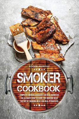 Smoker Cookbook: Complete Smoker Cookbook for Real Barbecue, The Ultimate How-To Guide for Smoking Meat, The Art of Smoking Meat for Re - Roger Murphy
