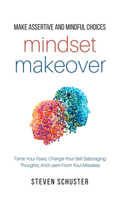 Mindset Makeover: Tame Your Fears, Change Your Self-Sabotaging Thoughts, And Learn From Your Mistakes - Steven Schuster