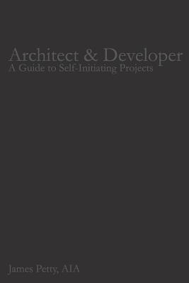 Architect & Developer: A Guide to Self-Initiating Projects - James Petty Aia