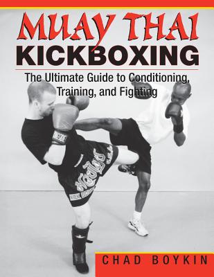 Muay Thai Kickboxing: The Ultimate Guide to Conditioning, Training, and Fighting - Chad Boykin