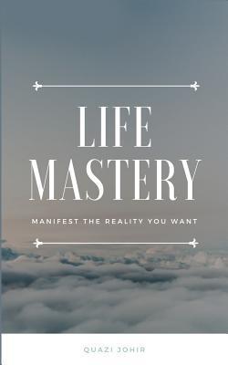 Life Mastery: Manifest the reality you want - Quazi Abrar Johir