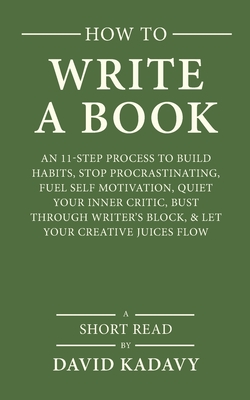 How to Write a Book: An 11-Step Process to Build Habits, Stop Procrastinating, Fuel Self-Motivation, Quiet Your Inner Critic, Bust Through - David Kadavy