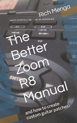The Better Zoom R8 Manual: And How to Create Custom Guitar Patches! - Rich Menga