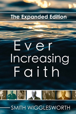 Ever Increasing Faith: The Expanded Edition - Smith Wigglesworth