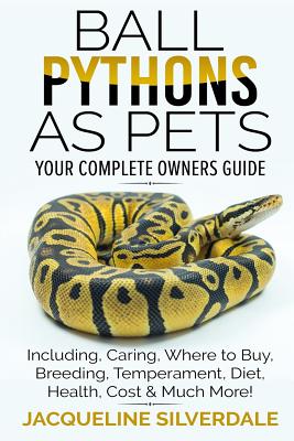 Ball Pythons as Pets - Your Complete Owners Guide: Ball Python Breeding, Caring, Where To Buy, Types, Temperament, Cost, Health, Handling, Husbandry, - Jacqueline Silverdale