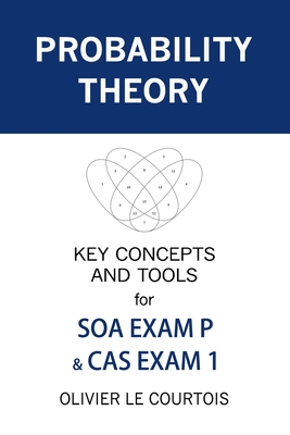 Probability Theory: Key Concepts and Tools for SOA Exam P & CAS Exam 1 - Olivier Le Courtois