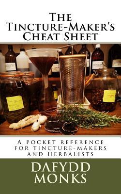 The Tincture-Maker's Cheat Sheet: A pocket reference for tincture-makers and herbalists - Dafydd R. Ll Monks