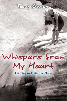 Whispers from My Heart: Learning to Quiet the Noise - Tony Garcia