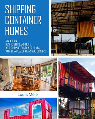 Shipping Container Homes: A Guide on How to Build and Move Into Shipping Container Homes with Examples of Plans and Designs - Louis Meier