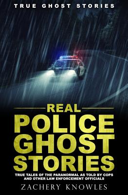 True Ghost Stories: Real Police Ghost Stories: True Tales of the Paranormal as Told by Cops and Other Law Enforcement Officials - Zachery Knowles